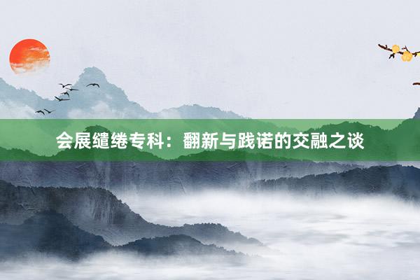 会展缱绻专科：翻新与践诺的交融之谈