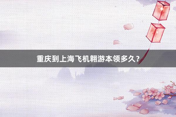 重庆到上海飞机翱游本领多久？