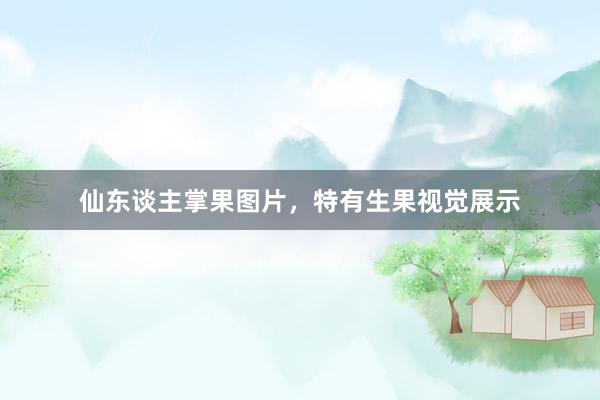 仙东谈主掌果图片，特有生果视觉展示