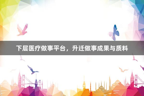 下层医疗做事平台，升迁做事成果与质料