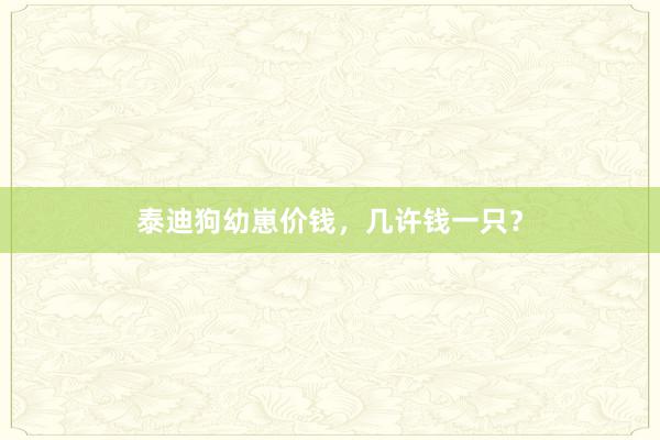 泰迪狗幼崽价钱,几许钱一只?