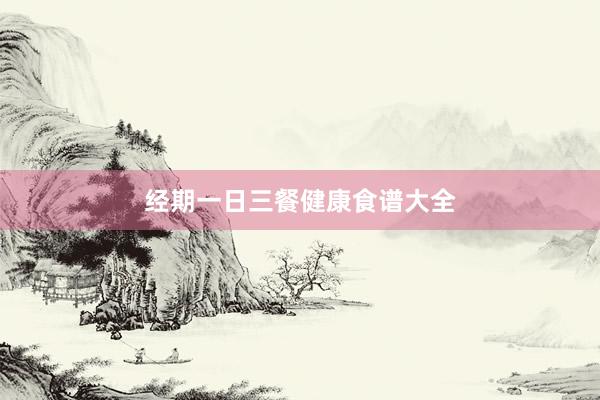 经期一日三餐健康食谱大全