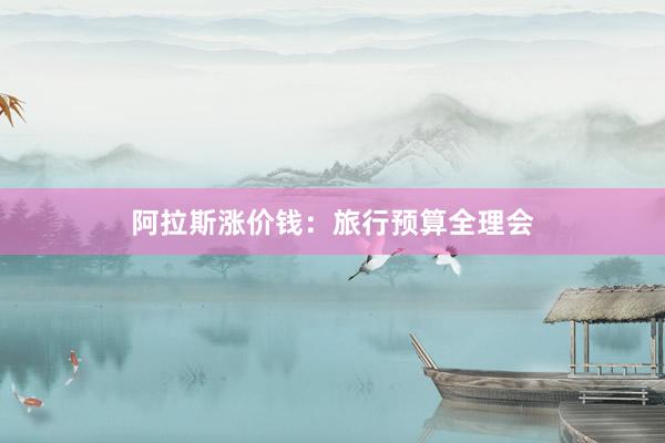 阿拉斯涨价钱：旅行预算全理会
